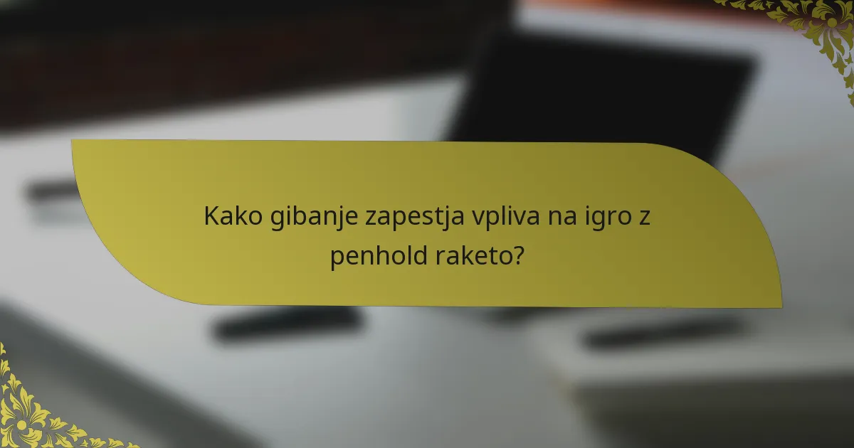 Kako gibanje zapestja vpliva na igro z penhold raketo?