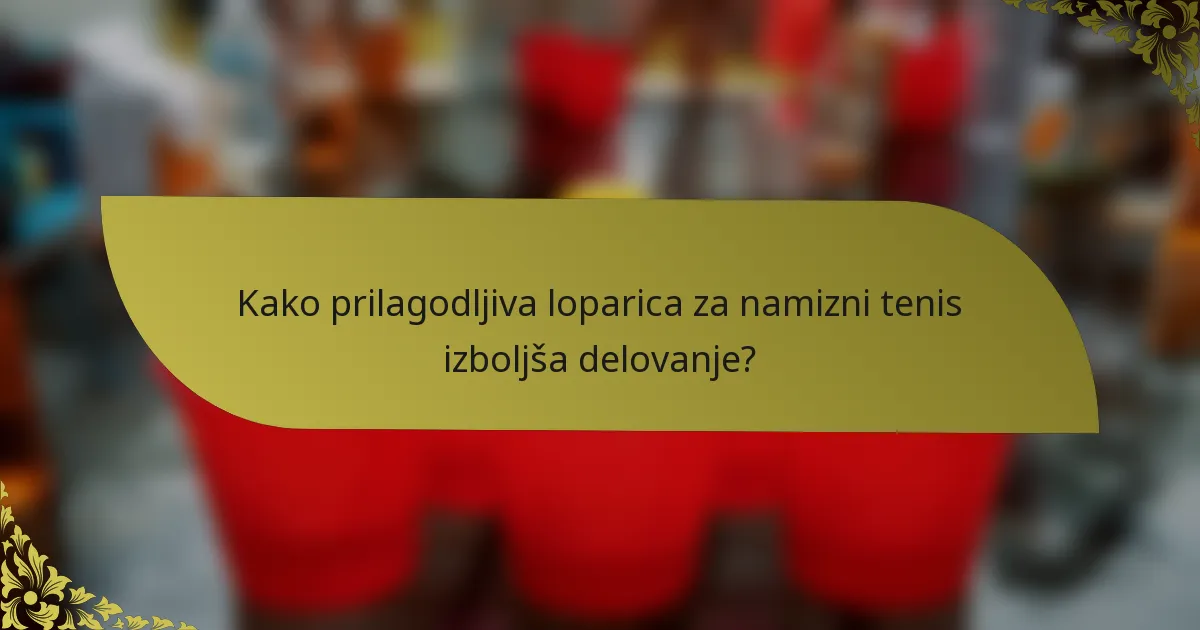 Kako prilagodljiva loparica za namizni tenis izboljša delovanje?