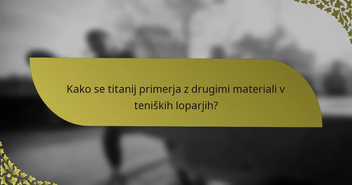 Kako se titanij primerja z drugimi materiali v teniških loparjih?
