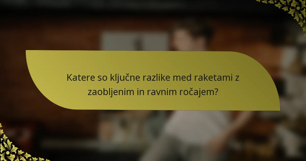Katere so ključne razlike med raketami z zaobljenim in ravnim ročajem?