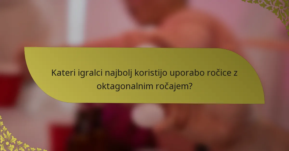Kateri igralci najbolj koristijo uporabo ročice z oktagonalnim ročajem?