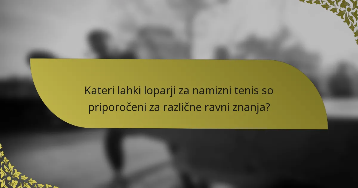 Kateri lahki loparji za namizni tenis so priporočeni za različne ravni znanja?
