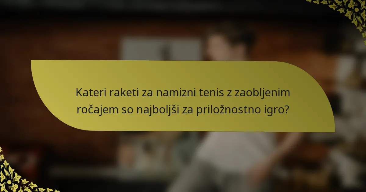 Kateri raketi za namizni tenis z zaobljenim ročajem so najboljši za priložnostno igro?