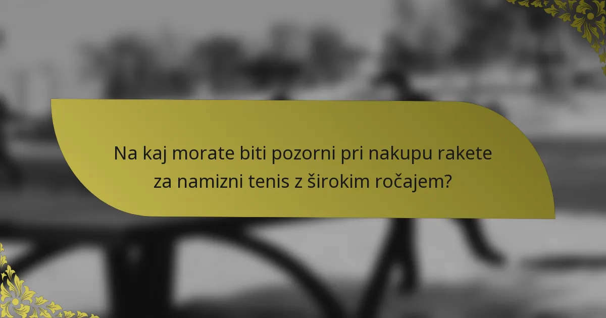 Na kaj morate biti pozorni pri nakupu rakete za namizni tenis z širokim ročajem?